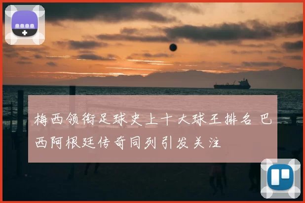 梅西领衔足球史上十大球王排名 巴西阿根廷传奇同列引发关注