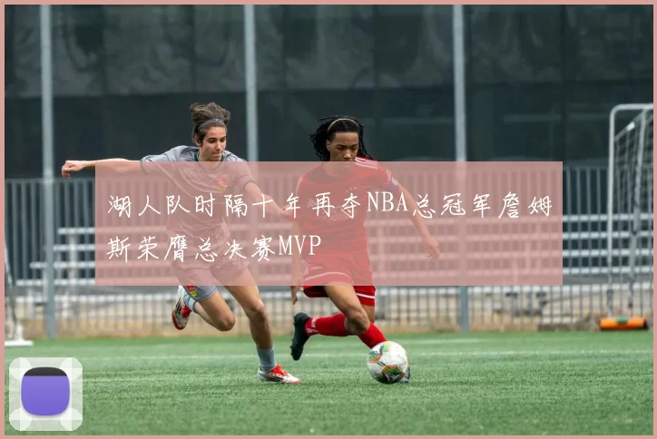 湖人队时隔十年再夺NBA总冠军詹姆斯荣膺总决赛MVP