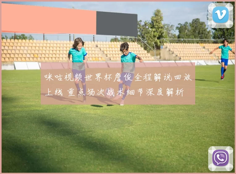 咪咕视频世界杯詹俊全程解说回放上线 重点场次战术细节深度解析