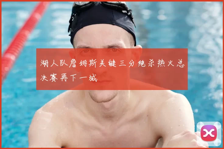 湖人队詹姆斯关键三分绝杀热火总决赛再下一城