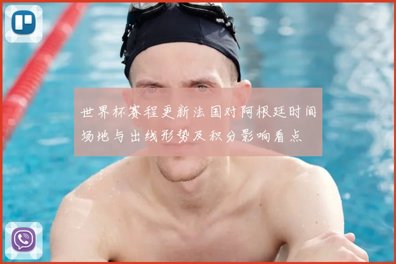 世界杯赛程更新法国对阿根廷时间场地与出线形势及积分影响看点