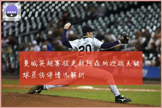 曼城英超赛程更新阿森纳迎战关键球员伤停情况解析