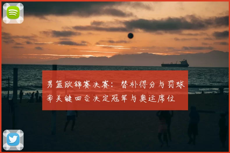 男篮欧锦赛决赛：替补得分与罚球率关键回合决定冠军与奥运席位