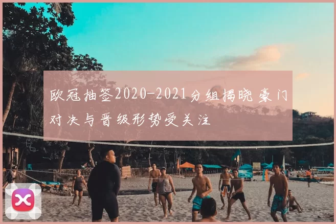 欧冠抽签2020-2021分组揭晓 豪门对决与晋级形势受关注