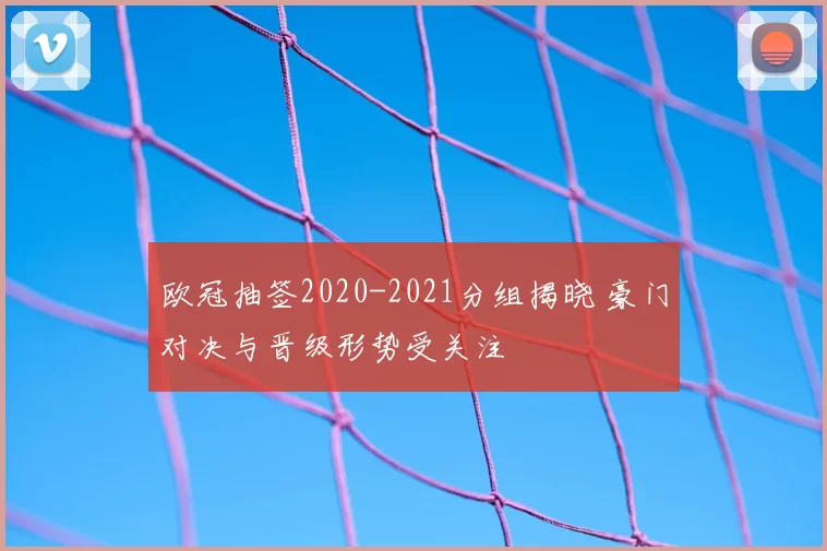 欧冠抽签2020-2021分组揭晓 豪门对决与晋级形势受关注