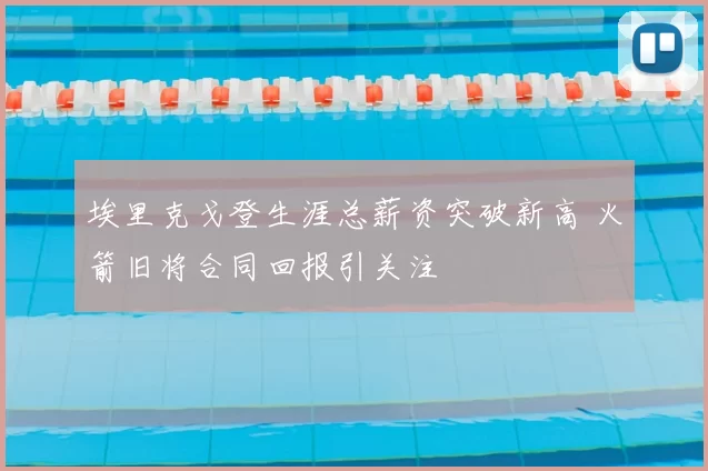 埃里克戈登生涯总薪资突破新高 火箭旧将合同回报引关注