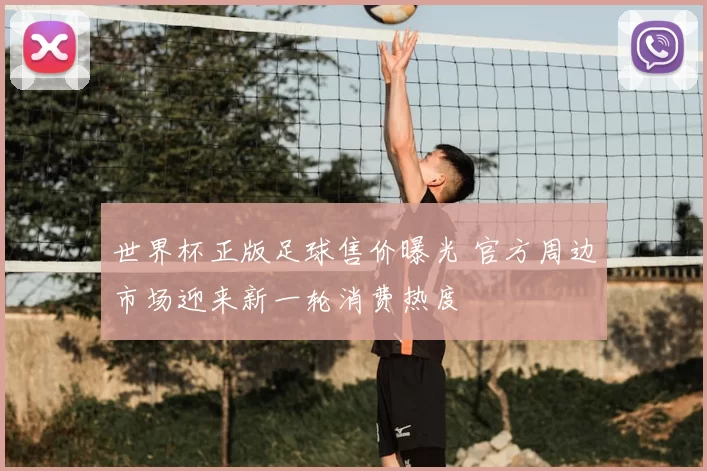 世界杯正版足球售价曝光 官方周边市场迎来新一轮消费热度