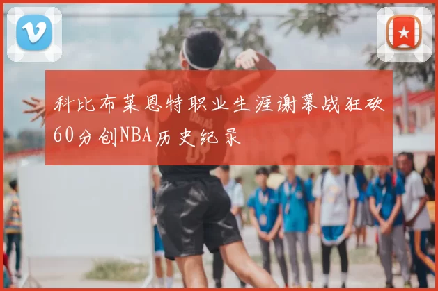 科比布莱恩特职业生涯谢幕战狂砍60分创NBA历史纪录