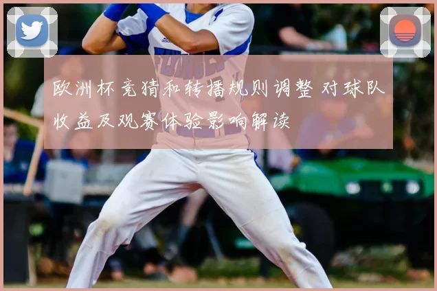 欧洲杯竞猜和转播规则调整 对球队收益及观赛体验影响解读