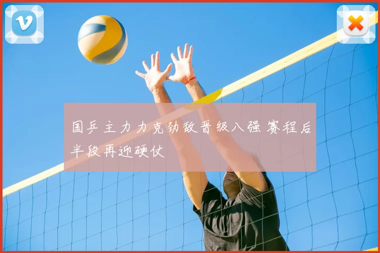 国乒主力力克劲敌晋级八强 赛程后半段再迎硬仗