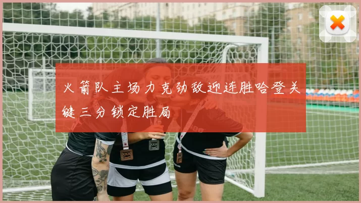 火箭队主场力克劲敌迎连胜哈登关键三分锁定胜局