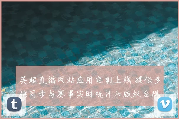 英超直播网站应用定制上线 提供多端同步与赛事实时统计和版权合规接入