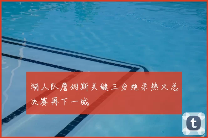 湖人队詹姆斯关键三分绝杀热火总决赛再下一城