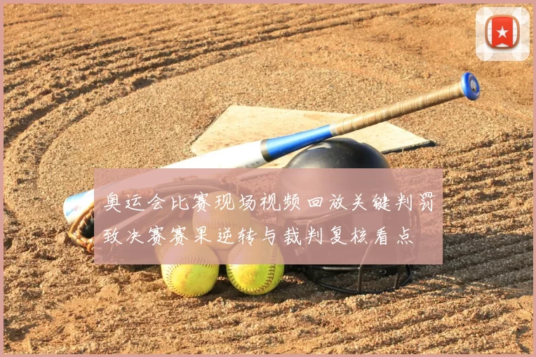 奥运会比赛现场视频回放关键判罚致决赛赛果逆转与裁判复核看点