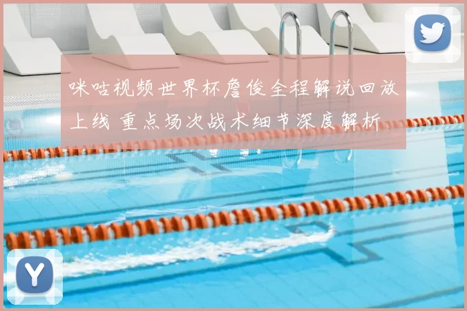 咪咕视频世界杯詹俊全程解说回放上线 重点场次战术细节深度解析