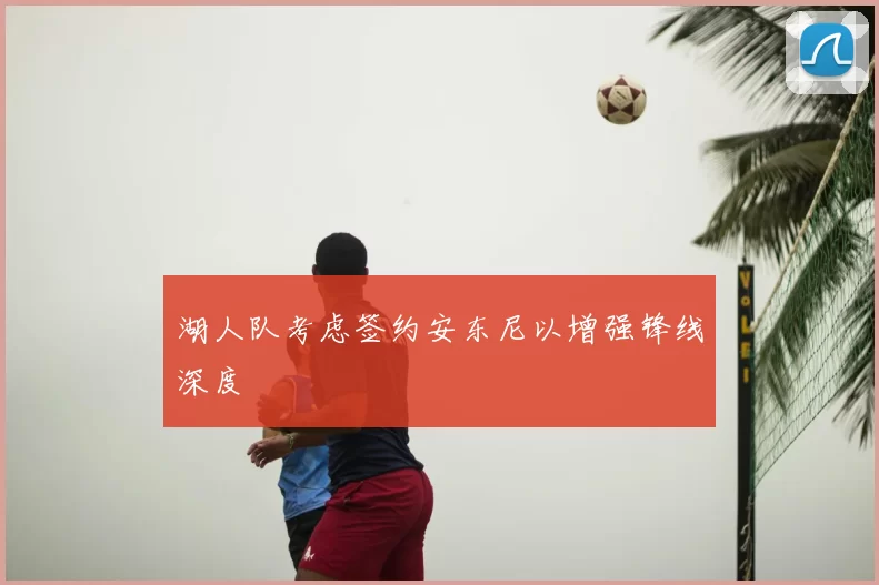 湖人队考虑签约安东尼以增强锋线深度