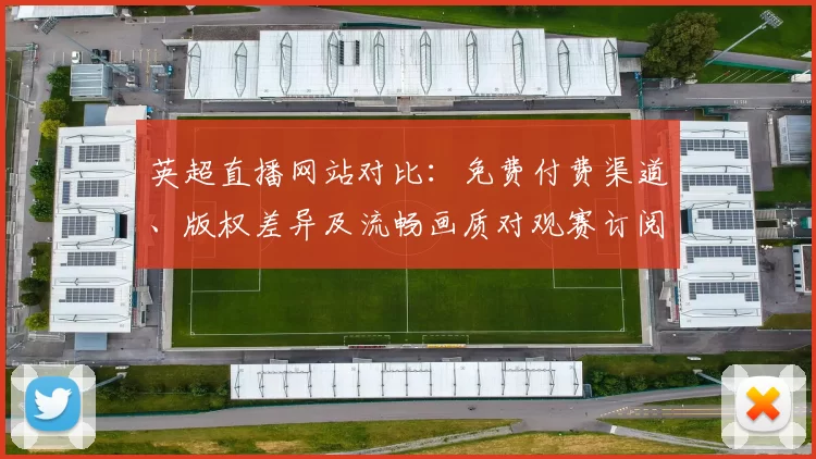 英超直播网站对比：免费付费渠道、版权差异及流畅画质对观赛订阅影响