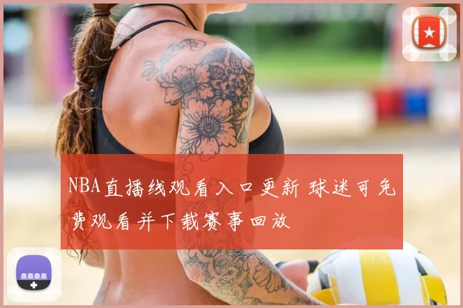 NBA直播线观看入口更新 球迷可免费观看并下载赛事回放