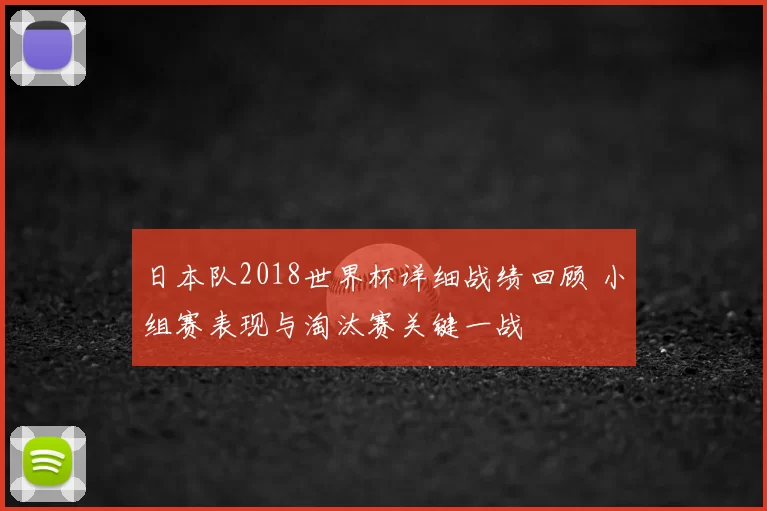 日本队2018世界杯详细战绩回顾 小组赛表现与淘汰赛关键一战