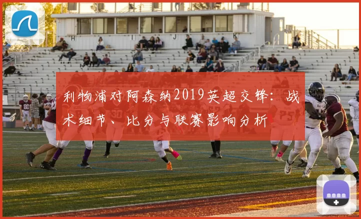 利物浦对阿森纳2019英超交锋：战术细节、比分与联赛影响分析