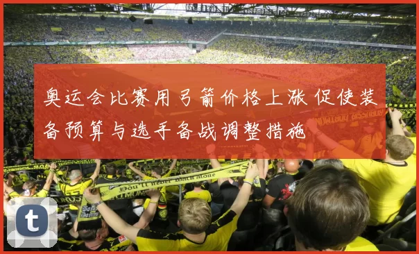 奥运会比赛用弓箭价格上涨 促使装备预算与选手备战调整措施