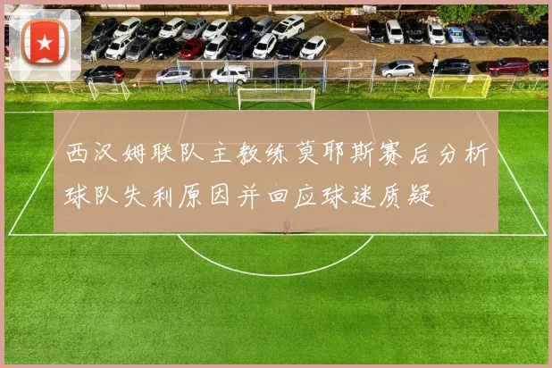 西汉姆联队主教练莫耶斯赛后分析球队失利原因并回应球迷质疑