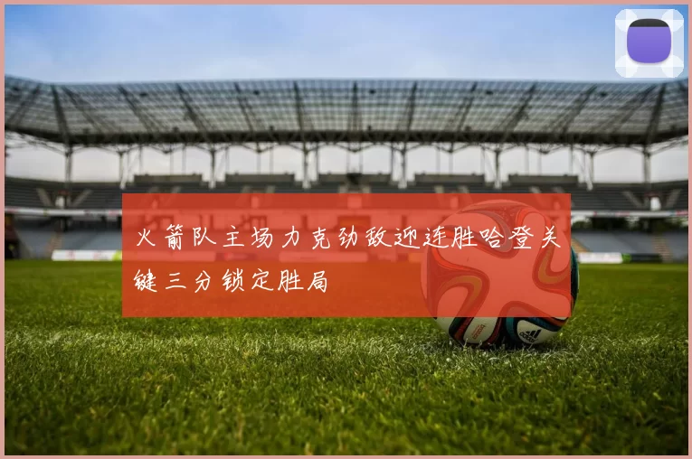 火箭队主场力克劲敌迎连胜哈登关键三分锁定胜局