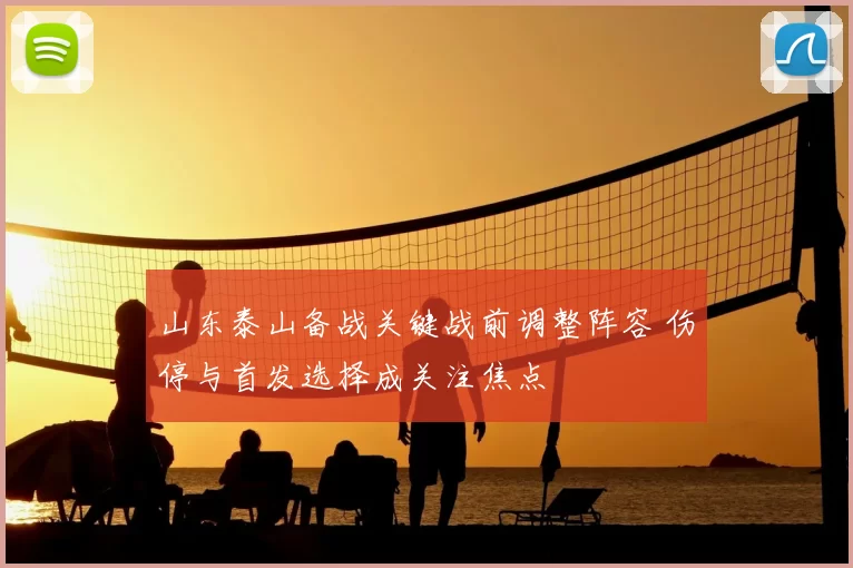山东泰山备战关键战前调整阵容 伤停与首发选择成关注焦点