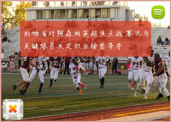 利物浦对阿森纳英超焦点战 赛况与关键球员决定积分榜首争夺