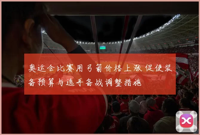 奥运会比赛用弓箭价格上涨 促使装备预算与选手备战调整措施