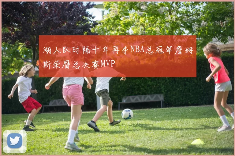 湖人队时隔十年再夺NBA总冠军詹姆斯荣膺总决赛MVP