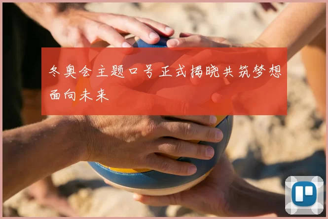 冬奥会主题口号正式揭晓共筑梦想面向未来